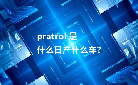 pratrol 是什么日产什么车？